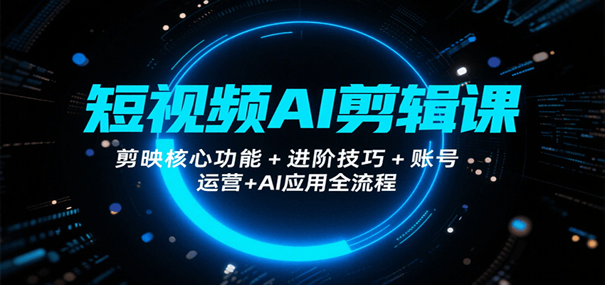 短视频AI剪辑课，剪映核心功能+进阶技巧+账号运营+AI应用全流程-仙女副业网