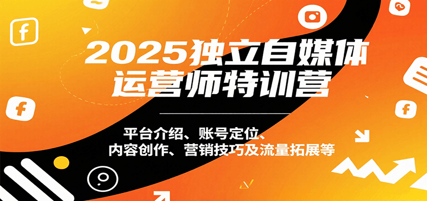 2025独立自媒体运营师特训营：平台介绍、账号定位、内容创作、营销技巧及流量拓展等-仙女副业网