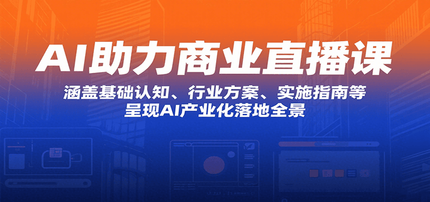 AI助力商业直播课：涵盖基础认知、行业方案、实施指南等，呈现AI产业化落地全景-仙女副业网