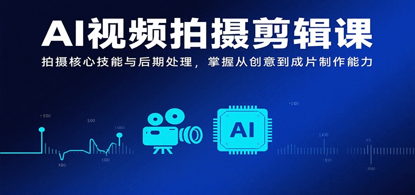 AI视频拍摄剪辑课，拍摄核心技能与后期处理，掌握从创意到成片制作能力-仙女副业网