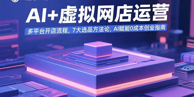 AI+虚拟网店运营：多平台开店流程，7大选品方法论，AI赋能0成本创业指南-仙女副业网