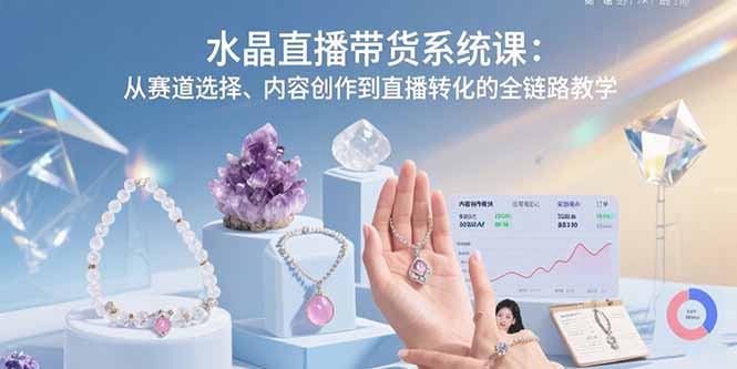 水晶直播带货系统课：从赛道选择、内容创作到直播转化的全链路教学-仙女副业网