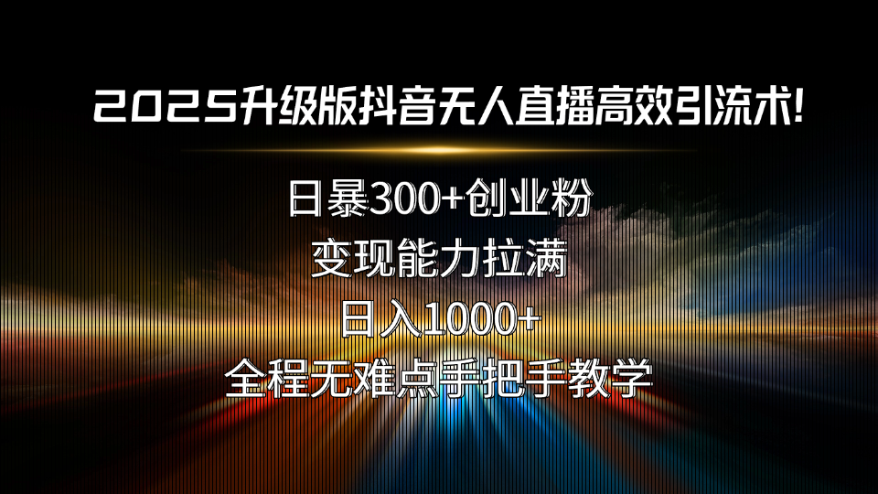 2025升级版抖音无人直播高效引流术！日暴300+创业粉，变现能力拉满，日...-仙女副业网