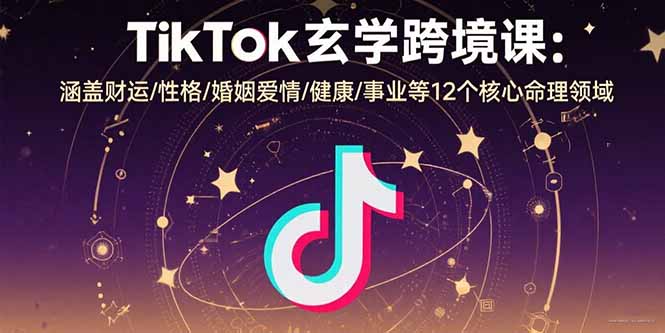 TikTok玄学跨境课：涵盖财运/性格/婚姻爱情/健康/事业等12个核心命理领域-仙女副业网