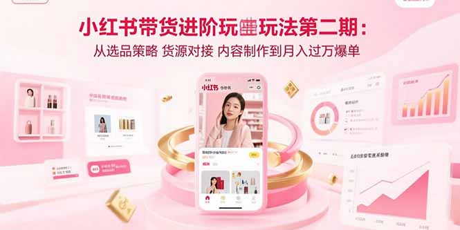 小红书带货进阶玩法第二期：从选品策略 货源对接 内容制作到月入过万爆单-仙女副业网