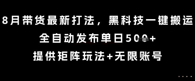 8月带货最新打法，黑科技一键搬运，全自动发布单日5张+，提供矩阵玩法+无限账号【揭秘】-仙女副业网