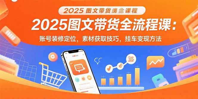 2025图文带货全流程课：账号装修定位，素材获取技巧，挂车变现方法-仙女副业网