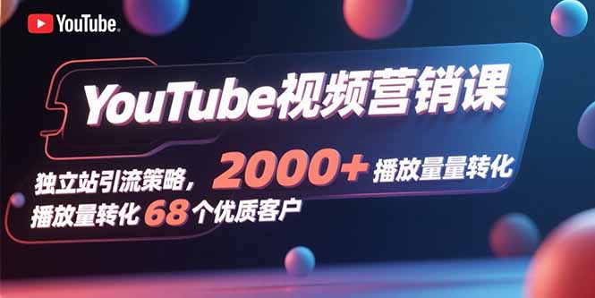 YouTube视频营销课，独立站引流策略，2000+播放量转化68个优质客户-仙女副业网