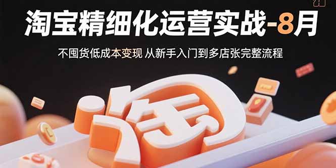 淘宝精细化运营实战-8月：不囤货低成本变现 从新手入门到多店扩张完整流程-仙女副业网