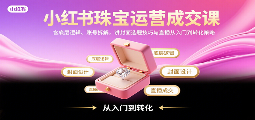小红书珠宝运营成交课：含底层逻辑、账号拆解，讲封面选题技巧与直播从入门到转化策略-仙女副业网