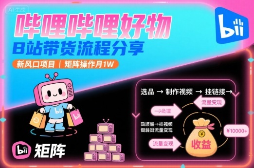 哔哩哔哩好物，B站带货流程分享，新风口项目，矩阵操作月1W-仙女副业网
