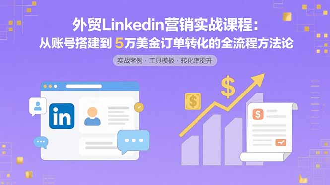 外贸LinkedIn营销实战课程：从账号搭建到5万美金订单转化的全流程方法论-仙女副业网