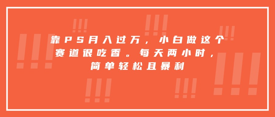 靠PS月入过万，小白做这个赛道很吃香。每天两小时，简单轻松且暴利-仙女副业网