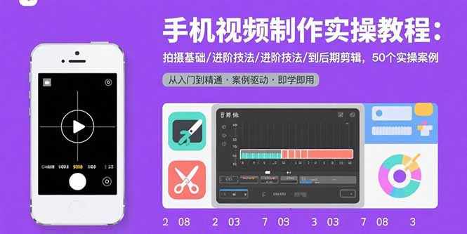 手机视频制作实操教程：拍摄基础/进阶技法/到后期剪辑，50个实操案例-仙女副业网