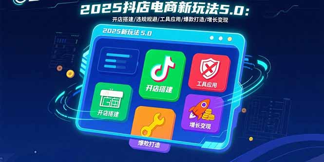 2025抖店电商新玩法5.0：开店搭建/违规规避/工具应用,快速掌握基础运营...-仙女副业网