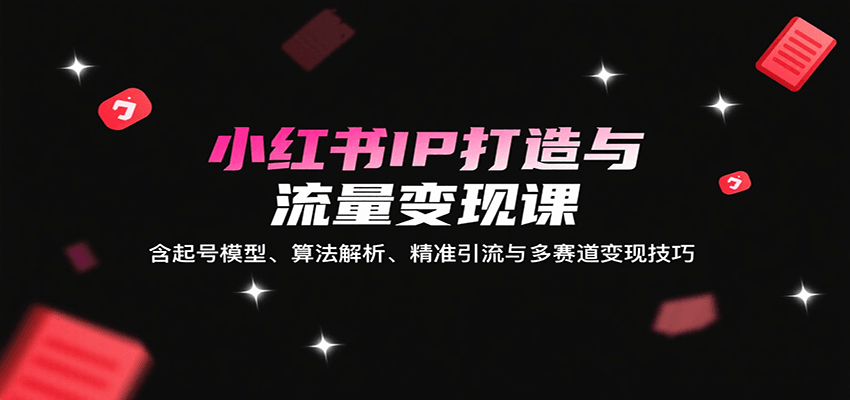 小红书IP打造与流量变现课：含起号模型、算法解析、精准引流与多赛道变现技巧-仙女副业网