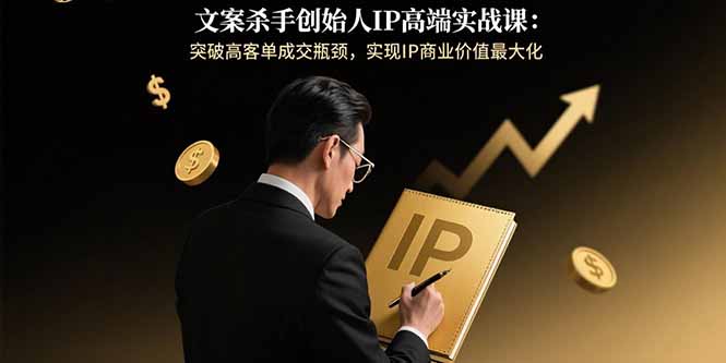 文案杀手创始人IP高端实战课：突破高客单成交瓶颈，实现IP商业价值最大化-仙女副业网