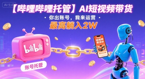【哔哩哔哩托管】AI短视频带货，你出账号，我来运营，最高躺入2W【揭秘】-仙女副业网