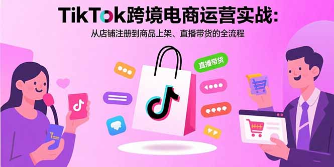 TikTok跨境电商运营实战：从店铺注册到商品上架、直播带货的全流程-仙女副业网