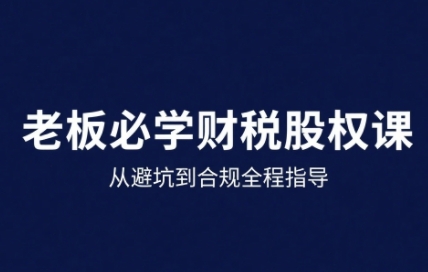 25年企业财税与股权实战课，从避坑到合规全程指导-仙女副业网