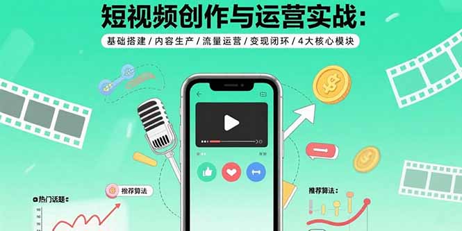 短视频创作与运营实战：基础搭建/内容生产/流量运营/变现闭环/4大核心模块-仙女副业网