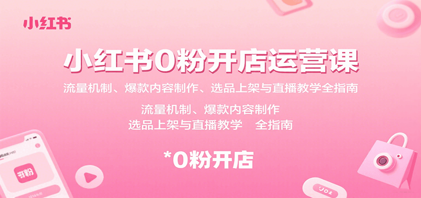 小红书0粉开店运营课：流量机制、爆款内容制作、选品上架与直播教学全指南-仙女副业网