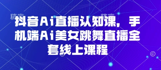 抖音Ai直播认知课，手机端Ai美女跳舞直播全套线上课程-仙女副业网