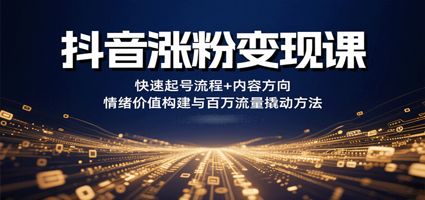 抖音涨粉变现课，快速起号流程+内容方向+情绪价值构建与百万流量撬动方法-仙女副业网