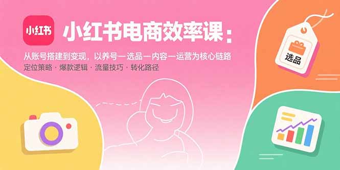 小红书电商效率课：从账号搭建到变现，以养号-选品-内容-运营为核心链路-仙女副业网