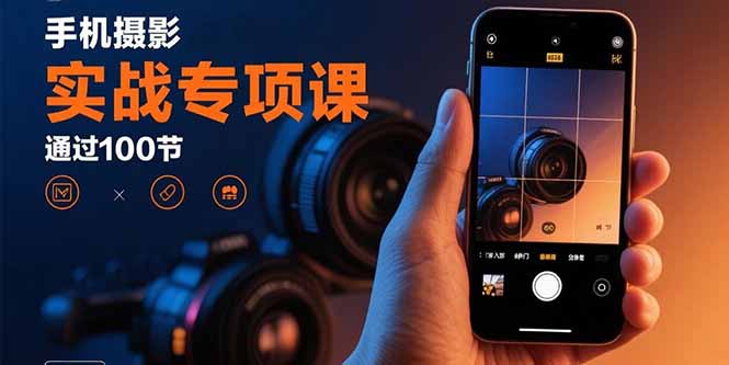 手机摄影实战专项课：通过100节实操课程实现从入门到精通的技能进阶-仙女副业网