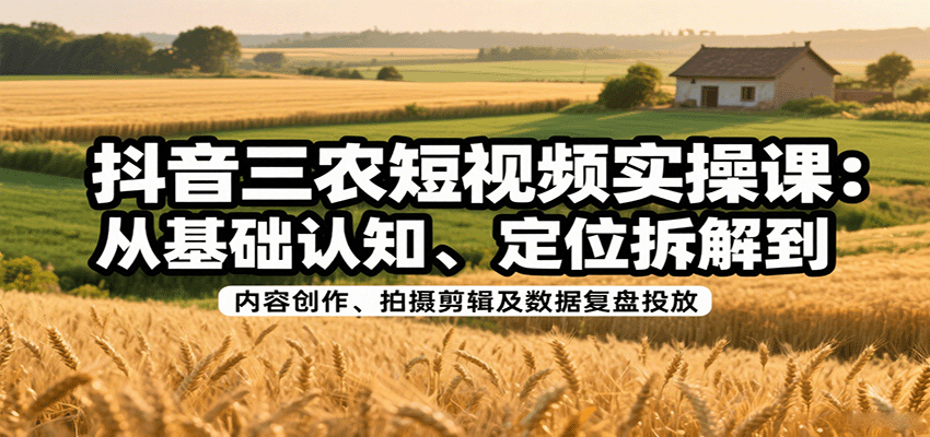 抖音三农短视频实操课：从基础认知、定位拆解到内容创作、拍摄剪辑及数据复盘投放-仙女副业网