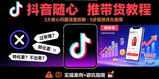 抖音随心推带货教程：拆解过审难/转化差/不出单 等常见问题 实现高效带货-仙女副业网
