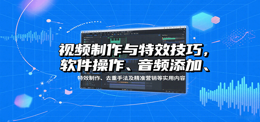 视频制作与特效技巧：软件操作、音频添加、特效制作、去重手法及精准营销等实用内容-仙女副业网