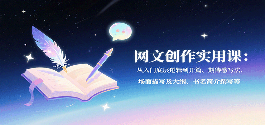 网文创作实用课：从入门底层逻辑到开篇、期待感写法、场面描写及大纲、书名简介撰写等-仙女副业网