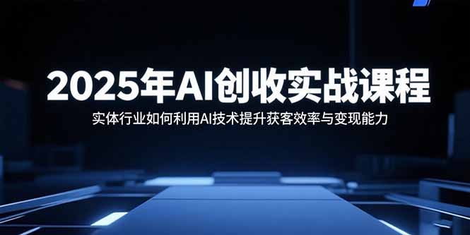 2025年AI创收实战课程：实体行业如何利用AI技术提升获客效率与变现能力-仙女副业网