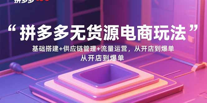拼多多无货源电商玩法：基础搭建+供应链管理+流量运营，从开店到爆单-仙女副业网