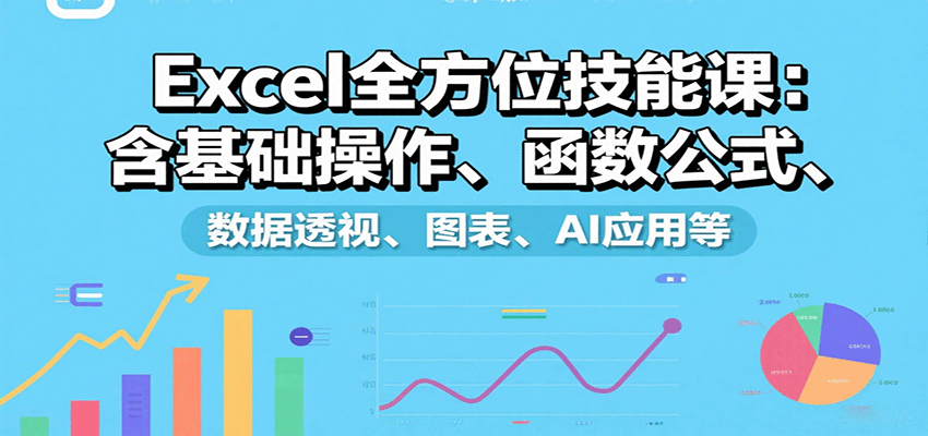 Excel全方位技能课：含基础操作、函数公式、数据透视、图表、AI应用等-仙女副业网