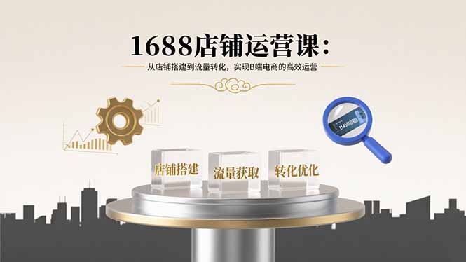 1688店铺运营课：从店铺搭建到流量转化，实现B端电商的高效运营-仙女副业网