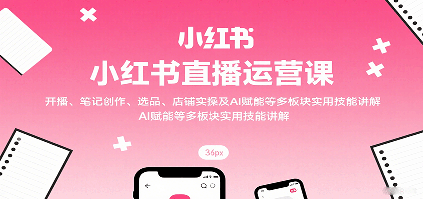 小红书直播运营课：开播、笔记创作、选品、店铺实操及 AI 赋能等多板块实用技能讲解-仙女副业网