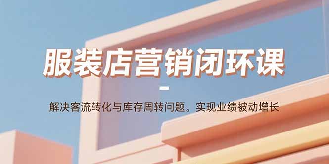 服装店营销闭环课：解决客流转化与库存周转问题。实现业绩被动增长-仙女副业网