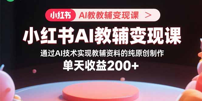 小红书AI教辅变现课，通过AI技术实现教辅资料的纯原创制作  单天收益200+-仙女副业网