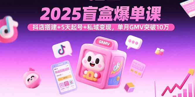 2025盲盒爆单课，抖店搭建+5天起号+私域变现，单月GMV突破10万-仙女副业网