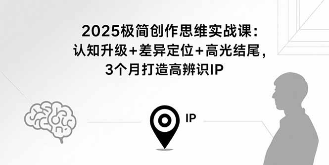 2025极简创作思维实战课：认知升级+差异定位+高光结尾，3个月打造高辨识IP-仙女副业网