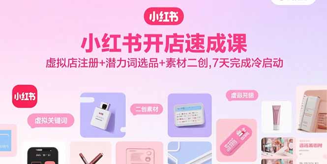 小红书开店速成课，虚拟店注册+潜力词选品+素材二创，7天完成冷启动-仙女副业网