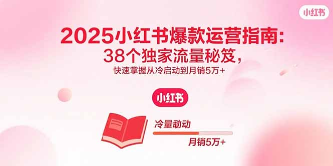2025小红书爆款运营指南：38个独家流量秘笈，快速掌握从冷启动到月销5万+-仙女副业网