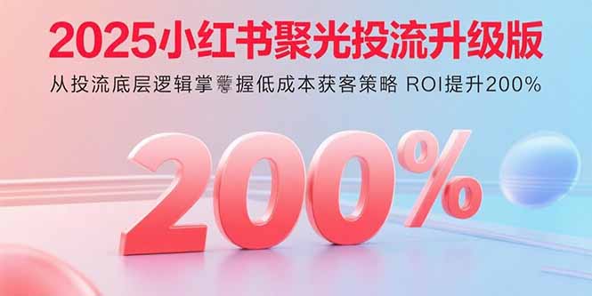 2025小红书聚光投流升级版 从投流底层逻辑掌握低成本获客策略 ROI提升200%-仙女副业网