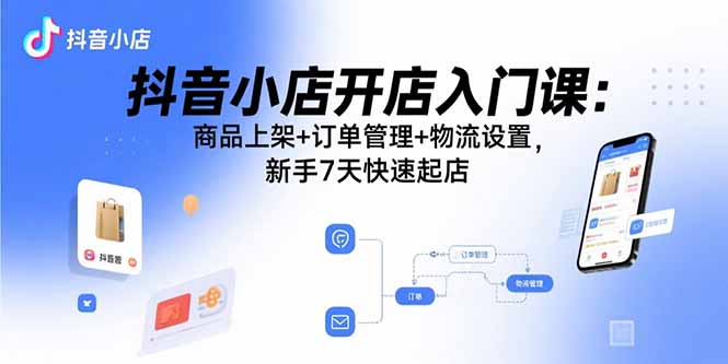 抖音小店开店入门课：商品上架+订单管理+物流设置，新手7天快速起店-仙女副业网