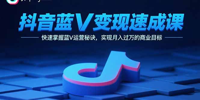 抖音蓝V变现速成课，快速掌握蓝V运营秘诀，实现月入过万的商业目标-仙女副业网