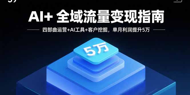 AI+全域流量变现指南，四部曲运营+AI工具+客户挖掘，单月利润提升5万-仙女副业网