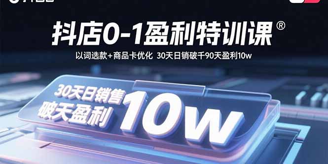 抖店0-1盈利特训课：以词选款+商品卡优化 30天日销破千90天盈利10w-仙女副业网